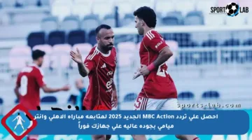 احصل على تردد MBC Action الجديد 2025 لمتابعة مباراة الأهلي وإنتر ميامي بجودة عالية على جهازك فوراً